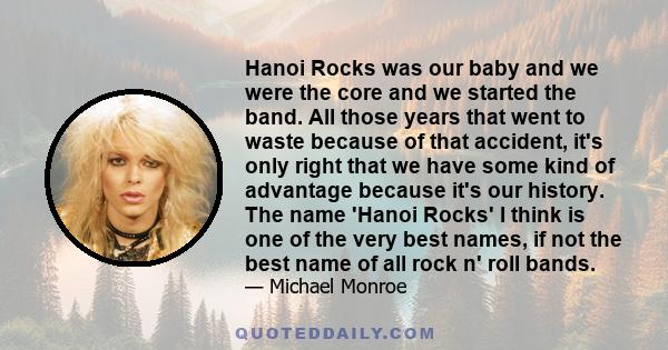 Hanoi Rocks was our baby and we were the core and we started the band. All those years that went to waste because of that accident, it's only right that we have some kind of advantage because it's our history. The name