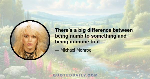 There's a big difference between being numb to something and being immune to it.