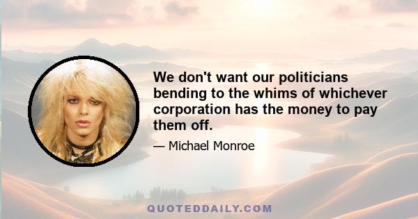 We don't want our politicians bending to the whims of whichever corporation has the money to pay them off.