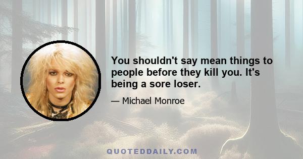 You shouldn't say mean things to people before they kill you. It's being a sore loser.