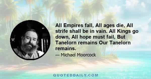All Empires fall, All ages die, All strife shall be in vain. All Kings go down, All hope must fail, But Tanelorn remains Our Tanelorn remains.