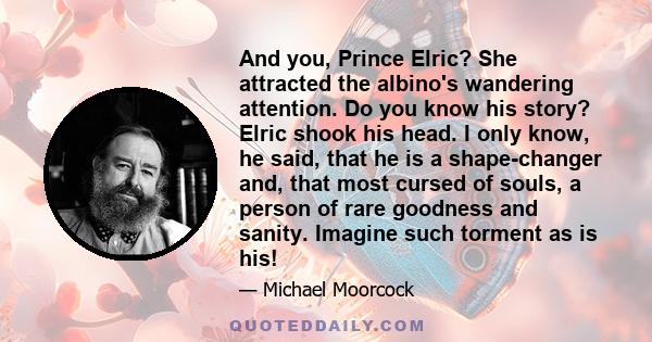 And you, Prince Elric? She attracted the albino's wandering attention. Do you know his story? Elric shook his head. I only know, he said, that he is a shape-changer and, that most cursed of souls, a person of rare