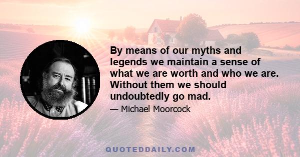 By means of our myths and legends we maintain a sense of what we are worth and who we are. Without them we should undoubtedly go mad.