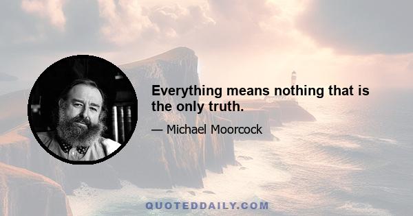 Everything means nothing that is the only truth.