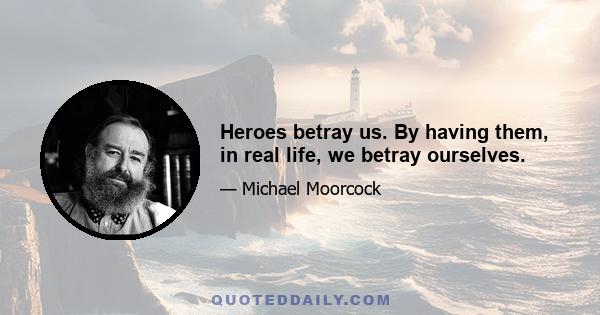 Heroes betray us. By having them, in real life, we betray ourselves.