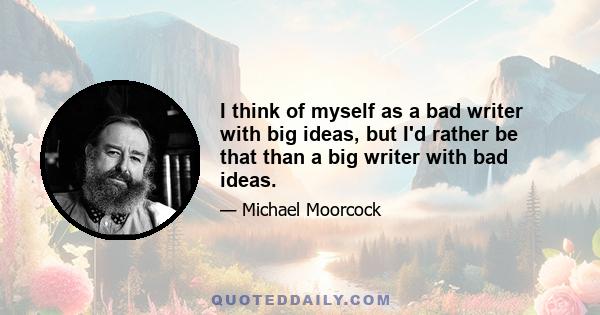 I think of myself as a bad writer with big ideas, but I'd rather be that than a big writer with bad ideas.