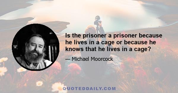 Is the prisoner a prisoner because he lives in a cage or because he knows that he lives in a cage?