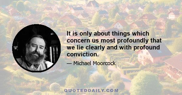 It is only about things which concern us most profoundly that we lie clearly and with profound conviction.