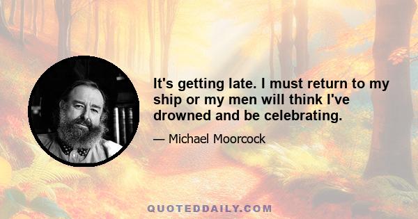 It's getting late. I must return to my ship or my men will think I've drowned and be celebrating.