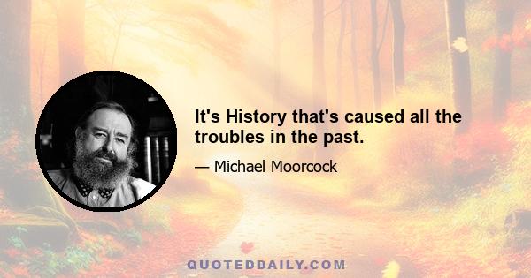 It's History that's caused all the troubles in the past.