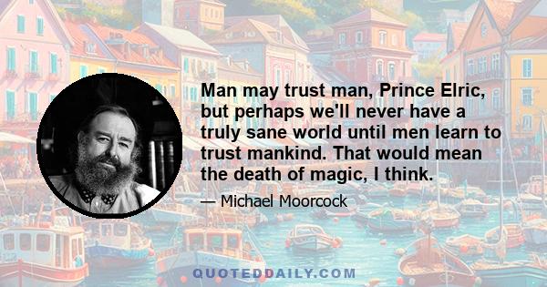 Man may trust man, Prince Elric, but perhaps we'll never have a truly sane world until men learn to trust mankind. That would mean the death of magic, I think.