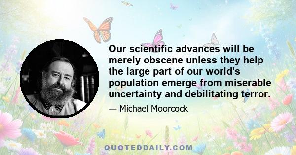 Our scientific advances will be merely obscene unless they help the large part of our world's population emerge from miserable uncertainty and debilitating terror.