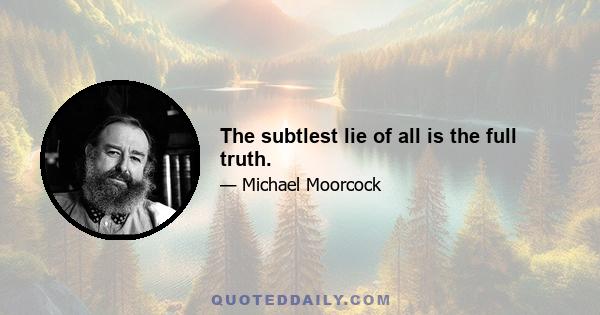 The subtlest lie of all is the full truth.