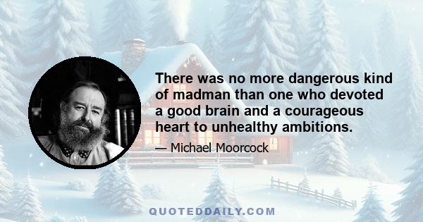 There was no more dangerous kind of madman than one who devoted a good brain and a courageous heart to unhealthy ambitions.