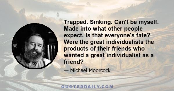 Trapped. Sinking. Can't be myself. Made into what other people expect. Is that everyone's fate? Were the great individualists the products of their friends who wanted a great individualist as a friend?