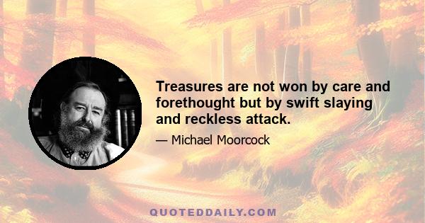 Treasures are not won by care and forethought but by swift slaying and reckless attack.