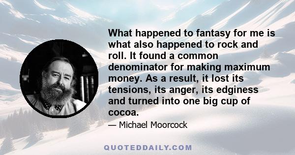 What happened to fantasy for me is what also happened to rock and roll. It found a common denominator for making maximum money. As a result, it lost its tensions, its anger, its edginess and turned into one big cup of