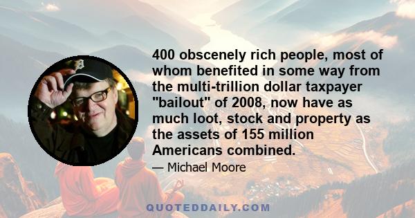 400 obscenely rich people, most of whom benefited in some way from the multi-trillion dollar taxpayer bailout of 2008, now have as much loot, stock and property as the assets of 155 million Americans combined.