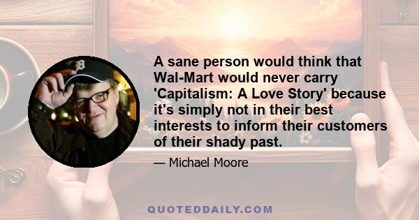 A sane person would think that Wal-Mart would never carry 'Capitalism: A Love Story' because it's simply not in their best interests to inform their customers of their shady past.