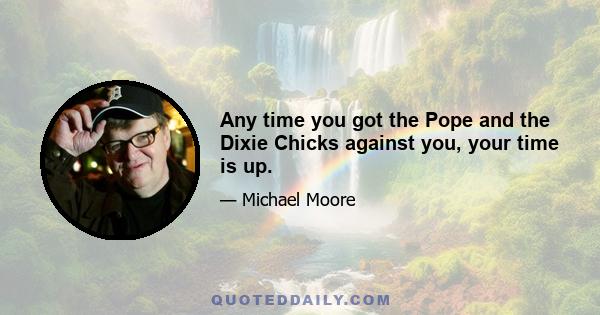 Any time you got the Pope and the Dixie Chicks against you, your time is up.