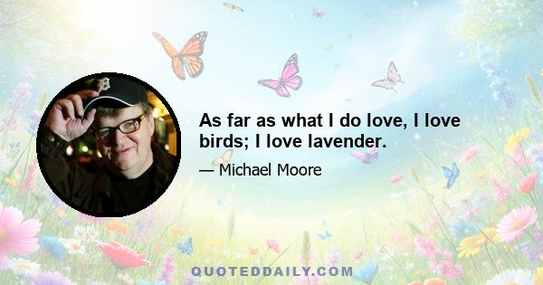 As far as what I do love, I love birds; I love lavender.