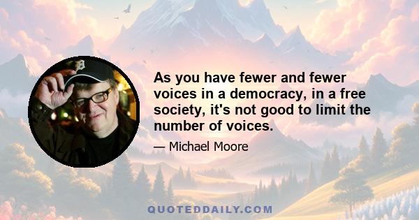 As you have fewer and fewer voices in a democracy, in a free society, it's not good to limit the number of voices.