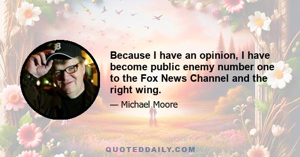 Because I have an opinion, I have become public enemy number one to the Fox News Channel and the right wing.