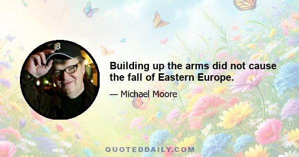 Building up the arms did not cause the fall of Eastern Europe.