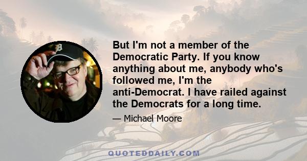 But I'm not a member of the Democratic Party. If you know anything about me, anybody who's followed me, I'm the anti-Democrat. I have railed against the Democrats for a long time.