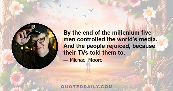 By the end of the millenium five men controlled the world's media. And the people rejoiced, because their TVs told them to.