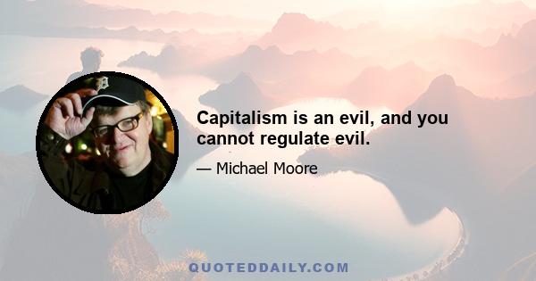 Capitalism is an evil, and you cannot regulate evil.