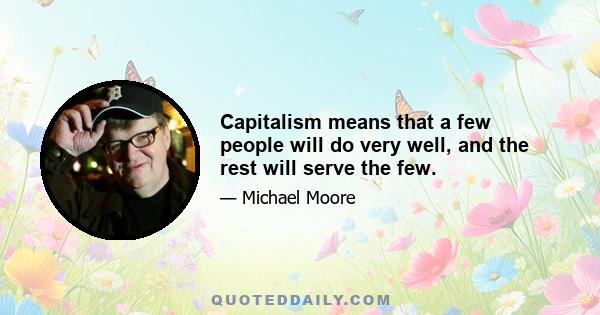 Capitalism means that a few people will do very well, and the rest will serve the few.