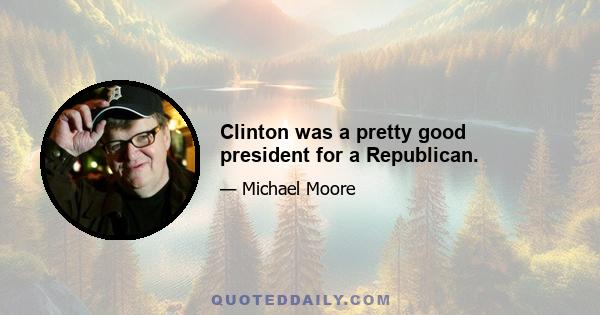 Clinton was a pretty good president for a Republican.