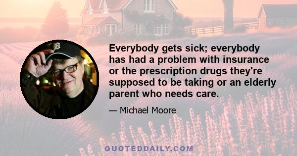 Everybody gets sick; everybody has had a problem with insurance or the prescription drugs they're supposed to be taking or an elderly parent who needs care.