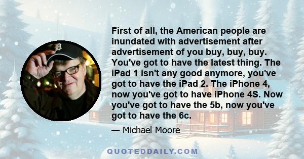 First of all, the American people are inundated with advertisement after advertisement of you buy, buy, buy. You've got to have the latest thing. The iPad 1 isn't any good anymore, you've got to have the iPad 2. The