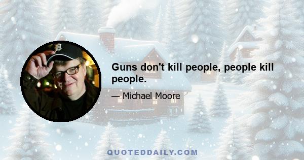 Guns don't kill people, people kill people.