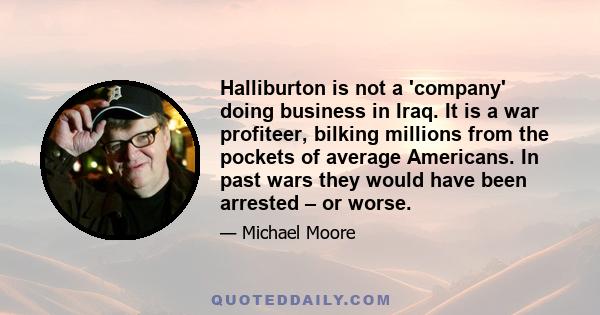 Halliburton is not a 'company' doing business in Iraq. It is a war profiteer, bilking millions from the pockets of average Americans. In past wars they would have been arrested – or worse.