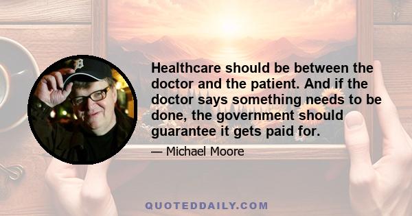 Healthcare should be between the doctor and the patient. And if the doctor says something needs to be done, the government should guarantee it gets paid for.