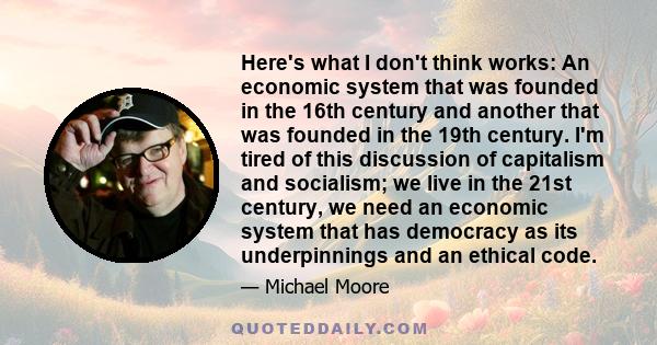 Here's what I don't think works: An economic system that was founded in the 16th century and another that was founded in the 19th century. I'm tired of this discussion of capitalism and socialism; we live in the 21st