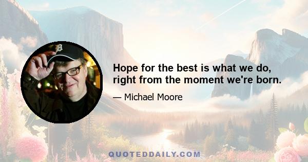 Hope for the best is what we do, right from the moment we're born.