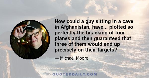 How could a guy sitting in a cave in Afghanistan, have... plotted so perfectly the hijacking of four planes and then guaranteed that three of them would end up precisely on their targets?