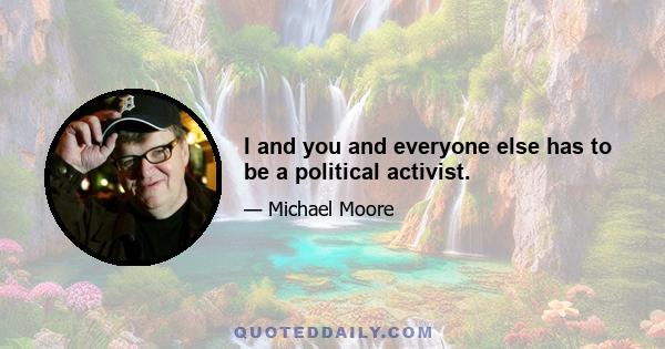 I and you and everyone else has to be a political activist.