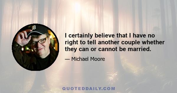 I certainly believe that I have no right to tell another couple whether they can or cannot be married.