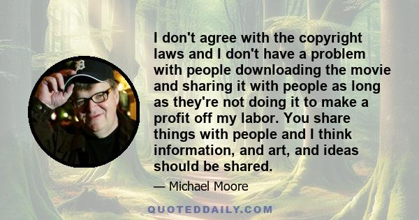 I don't agree with the copyright laws and I don't have a problem with people downloading the movie and sharing it with people as long as they're not doing it to make a profit off my labor. You share things with people