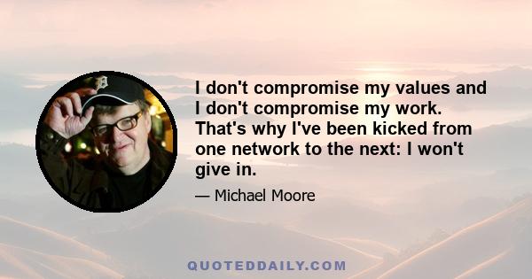 I don't compromise my values and I don't compromise my work. That's why I've been kicked from one network to the next: I won't give in.