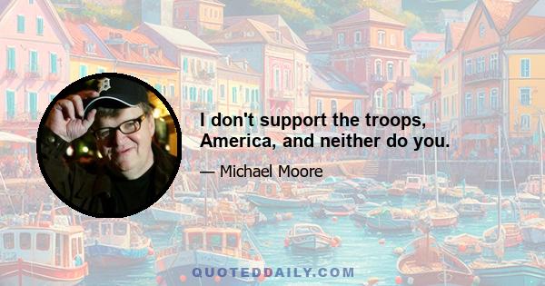 I don't support the troops, America, and neither do you.