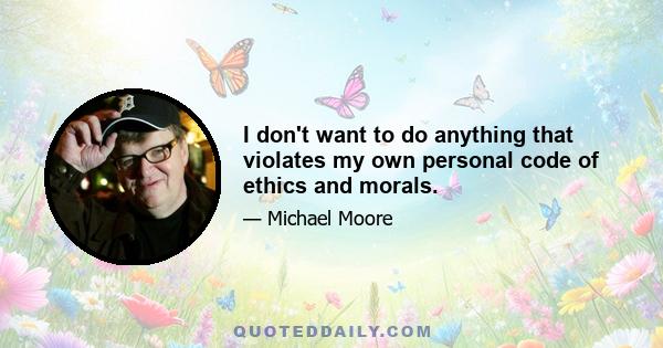 I don't want to do anything that violates my own personal code of ethics and morals.