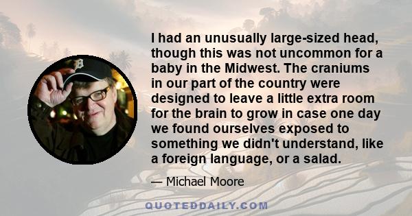 I had an unusually large-sized head, though this was not uncommon for a baby in the Midwest. The craniums in our part of the country were designed to leave a little extra room for the brain to grow in case one day we