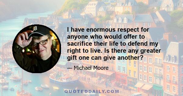 I have enormous respect for anyone who would offer to sacrifice their life to defend my right to live. Is there any greater gift one can give another?