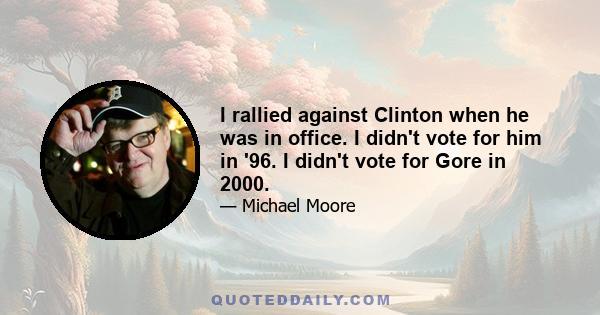 I rallied against Clinton when he was in office. I didn't vote for him in '96. I didn't vote for Gore in 2000.